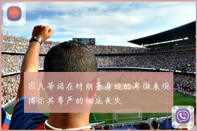 因凡蒂诺在特朗普身边的卑微表现揭示其尊严的彻底丧失